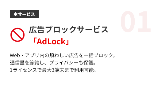 広告ブロックサービス「AdLock」。Web・アプリ内の煩わしい広告を一括ブロック。通信量を節約し、プライバシーも保護。1ライセンスで最大3端末まで利用可能。